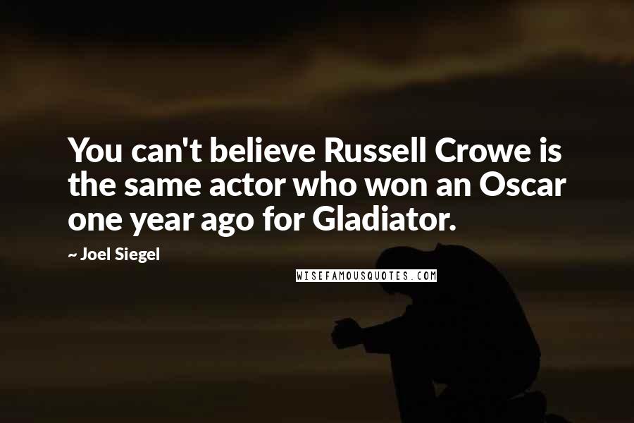 Joel Siegel Quotes: You can't believe Russell Crowe is the same actor who won an Oscar one year ago for Gladiator.