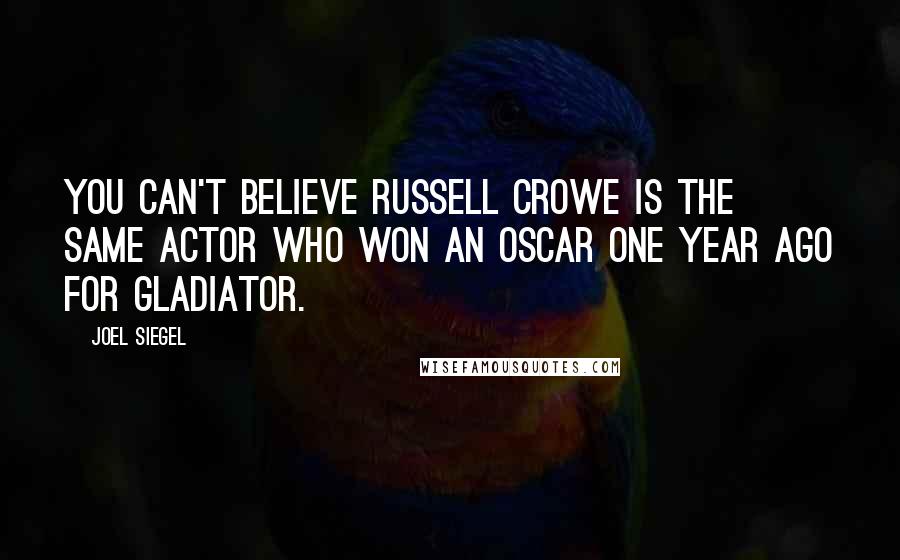 Joel Siegel Quotes: You can't believe Russell Crowe is the same actor who won an Oscar one year ago for Gladiator.