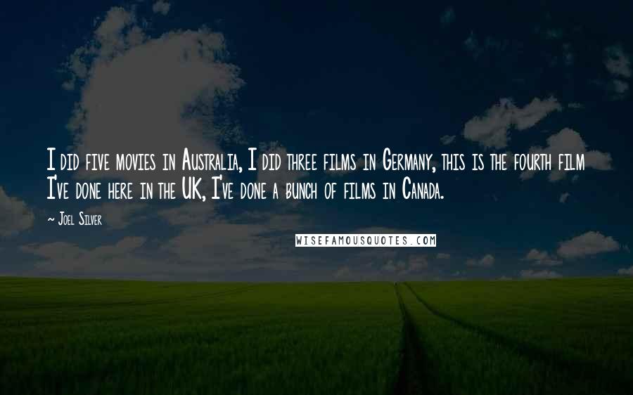 Joel Silver Quotes: I did five movies in Australia, I did three films in Germany, this is the fourth film I've done here in the UK, I've done a bunch of films in Canada.