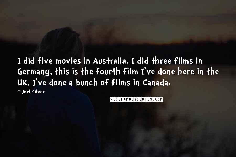 Joel Silver Quotes: I did five movies in Australia, I did three films in Germany, this is the fourth film I've done here in the UK, I've done a bunch of films in Canada.