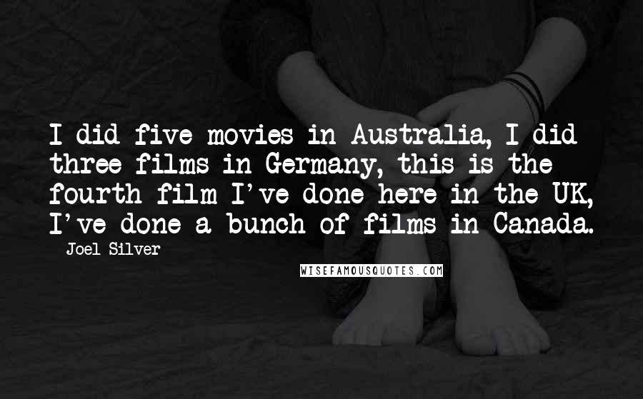 Joel Silver Quotes: I did five movies in Australia, I did three films in Germany, this is the fourth film I've done here in the UK, I've done a bunch of films in Canada.