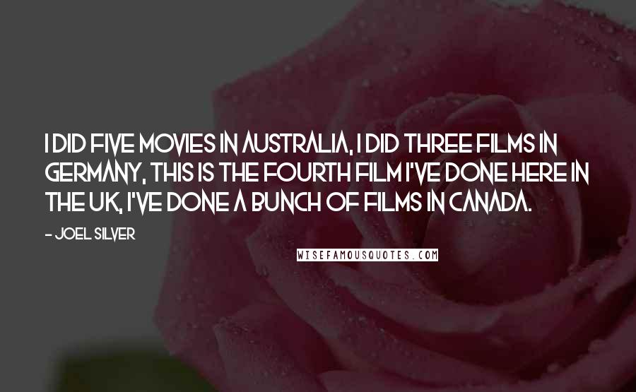 Joel Silver Quotes: I did five movies in Australia, I did three films in Germany, this is the fourth film I've done here in the UK, I've done a bunch of films in Canada.