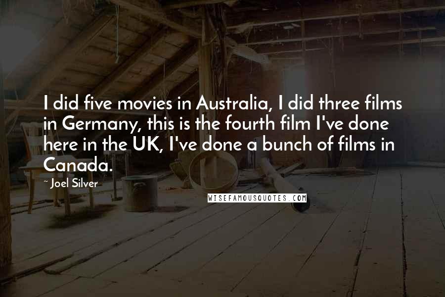 Joel Silver Quotes: I did five movies in Australia, I did three films in Germany, this is the fourth film I've done here in the UK, I've done a bunch of films in Canada.