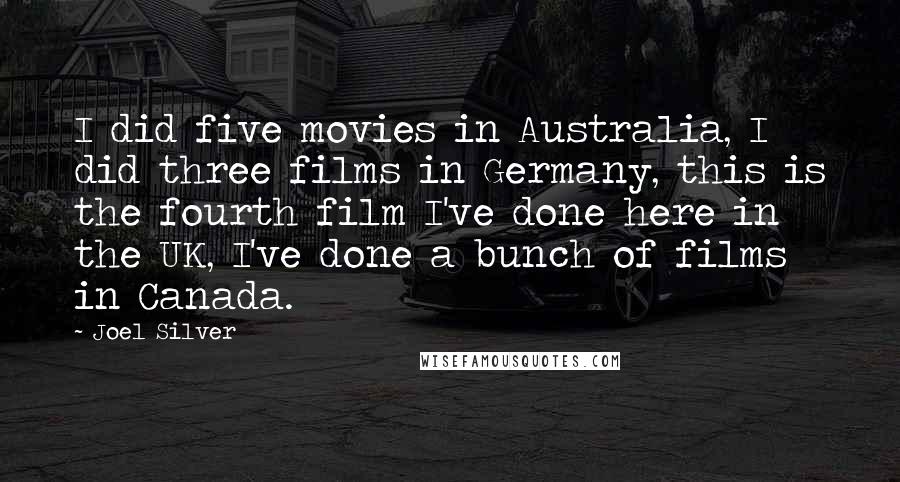 Joel Silver Quotes: I did five movies in Australia, I did three films in Germany, this is the fourth film I've done here in the UK, I've done a bunch of films in Canada.