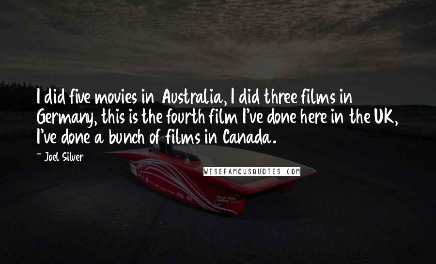 Joel Silver Quotes: I did five movies in Australia, I did three films in Germany, this is the fourth film I've done here in the UK, I've done a bunch of films in Canada.