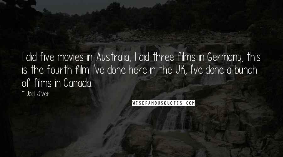 Joel Silver Quotes: I did five movies in Australia, I did three films in Germany, this is the fourth film I've done here in the UK, I've done a bunch of films in Canada.