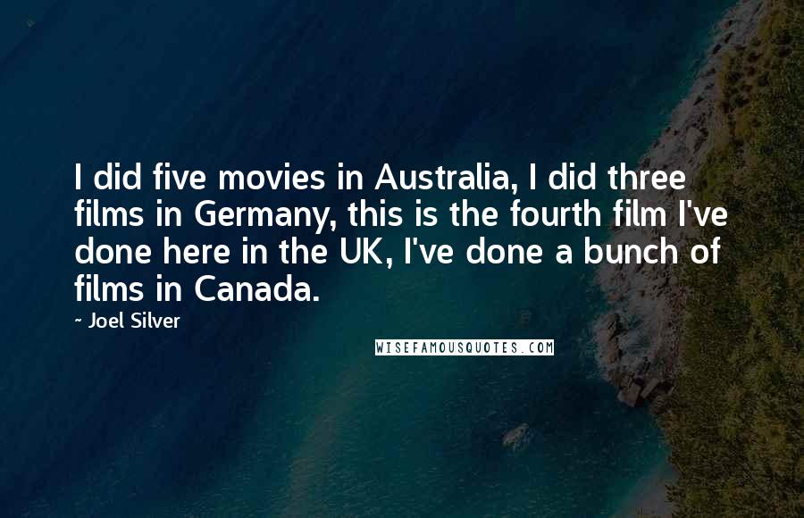 Joel Silver Quotes: I did five movies in Australia, I did three films in Germany, this is the fourth film I've done here in the UK, I've done a bunch of films in Canada.