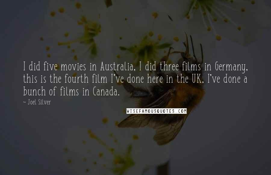 Joel Silver Quotes: I did five movies in Australia, I did three films in Germany, this is the fourth film I've done here in the UK, I've done a bunch of films in Canada.