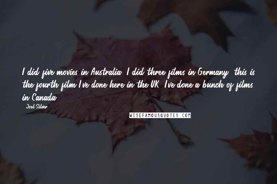 Joel Silver Quotes: I did five movies in Australia, I did three films in Germany, this is the fourth film I've done here in the UK, I've done a bunch of films in Canada.