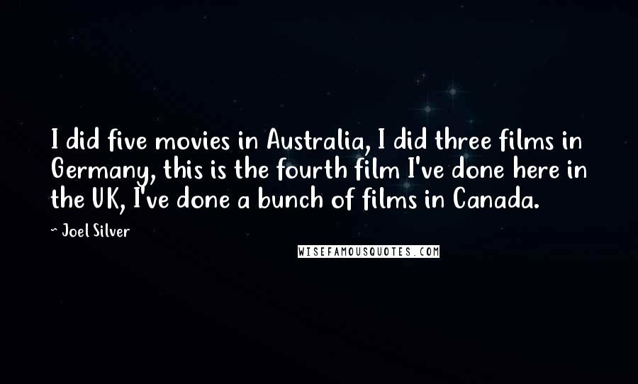 Joel Silver Quotes: I did five movies in Australia, I did three films in Germany, this is the fourth film I've done here in the UK, I've done a bunch of films in Canada.