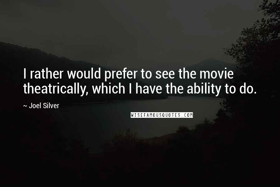 Joel Silver Quotes: I rather would prefer to see the movie theatrically, which I have the ability to do.