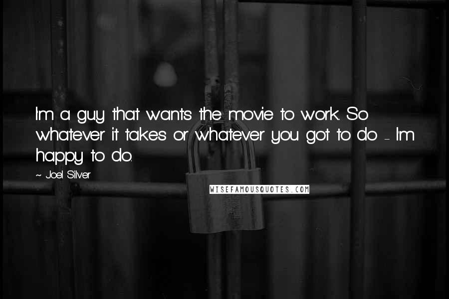 Joel Silver Quotes: I'm a guy that wants the movie to work. So whatever it takes or whatever you got to do - I'm happy to do.