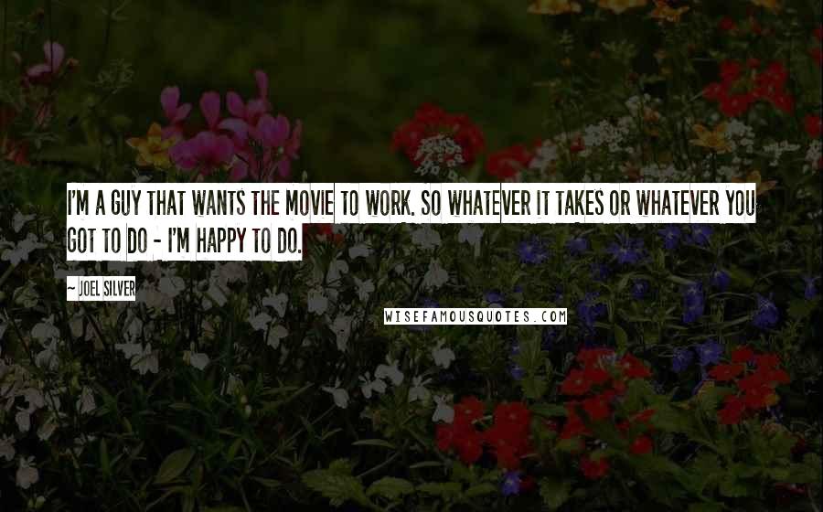 Joel Silver Quotes: I'm a guy that wants the movie to work. So whatever it takes or whatever you got to do - I'm happy to do.