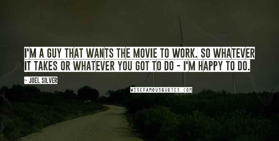 Joel Silver Quotes: I'm a guy that wants the movie to work. So whatever it takes or whatever you got to do - I'm happy to do.