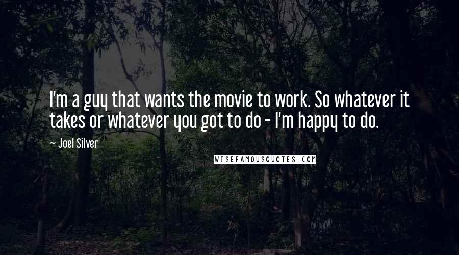 Joel Silver Quotes: I'm a guy that wants the movie to work. So whatever it takes or whatever you got to do - I'm happy to do.