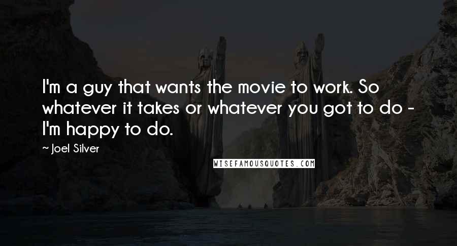 Joel Silver Quotes: I'm a guy that wants the movie to work. So whatever it takes or whatever you got to do - I'm happy to do.