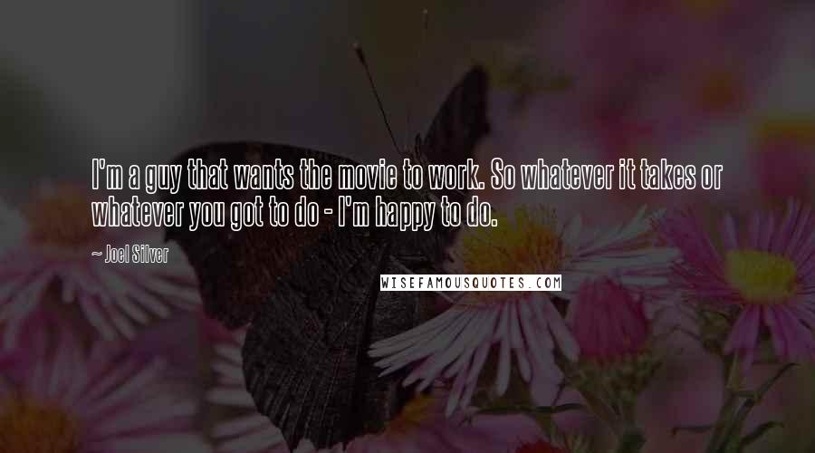 Joel Silver Quotes: I'm a guy that wants the movie to work. So whatever it takes or whatever you got to do - I'm happy to do.