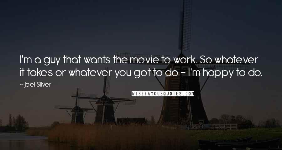 Joel Silver Quotes: I'm a guy that wants the movie to work. So whatever it takes or whatever you got to do - I'm happy to do.