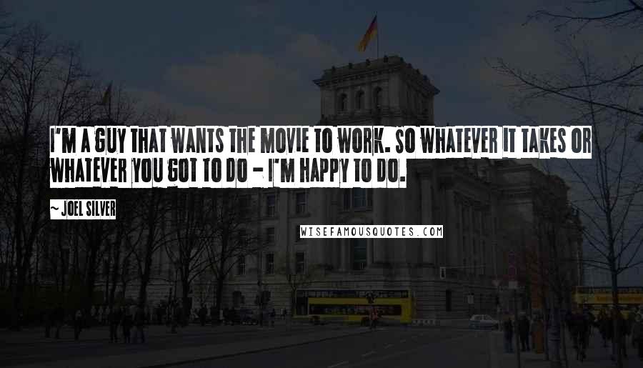 Joel Silver Quotes: I'm a guy that wants the movie to work. So whatever it takes or whatever you got to do - I'm happy to do.