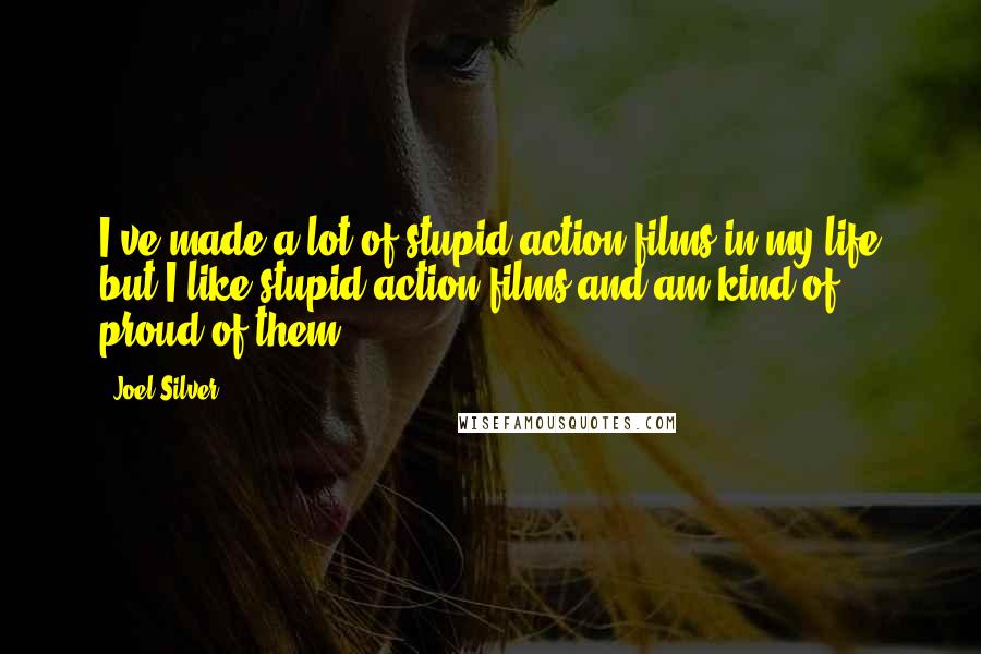 Joel Silver Quotes: I've made a lot of stupid action films in my life but I like stupid action films and am kind of proud of them.