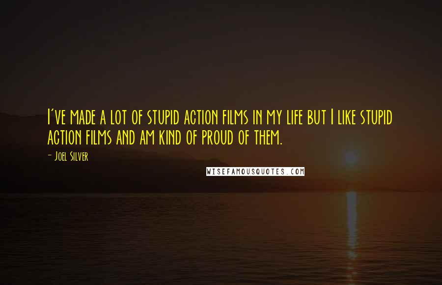 Joel Silver Quotes: I've made a lot of stupid action films in my life but I like stupid action films and am kind of proud of them.