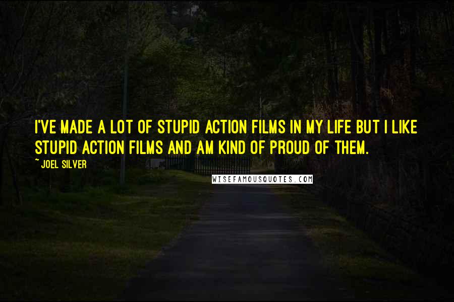 Joel Silver Quotes: I've made a lot of stupid action films in my life but I like stupid action films and am kind of proud of them.