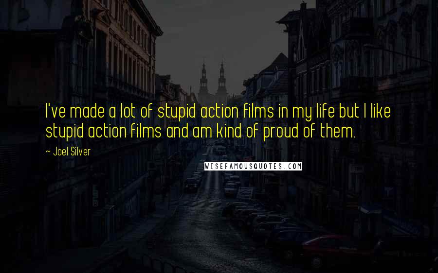 Joel Silver Quotes: I've made a lot of stupid action films in my life but I like stupid action films and am kind of proud of them.