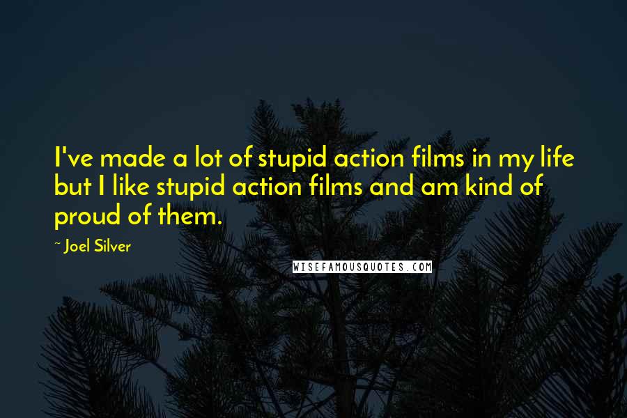Joel Silver Quotes: I've made a lot of stupid action films in my life but I like stupid action films and am kind of proud of them.