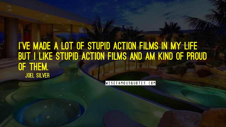 Joel Silver Quotes: I've made a lot of stupid action films in my life but I like stupid action films and am kind of proud of them.