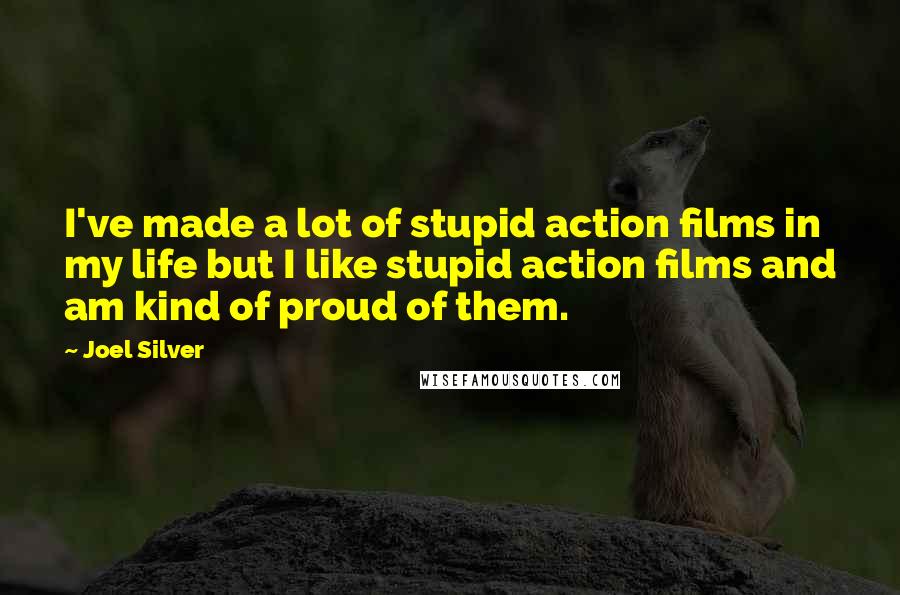 Joel Silver Quotes: I've made a lot of stupid action films in my life but I like stupid action films and am kind of proud of them.
