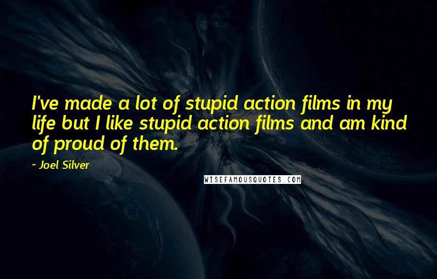 Joel Silver Quotes: I've made a lot of stupid action films in my life but I like stupid action films and am kind of proud of them.