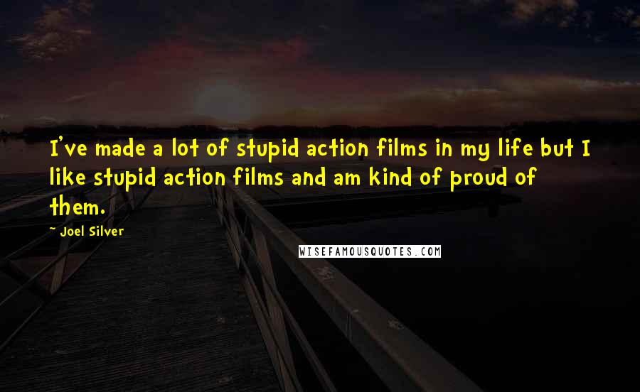 Joel Silver Quotes: I've made a lot of stupid action films in my life but I like stupid action films and am kind of proud of them.