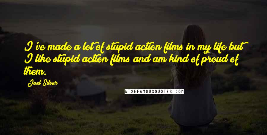 Joel Silver Quotes: I've made a lot of stupid action films in my life but I like stupid action films and am kind of proud of them.