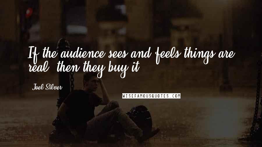 Joel Silver Quotes: If the audience sees and feels things are real, then they buy it.