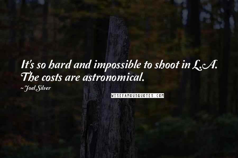 Joel Silver Quotes: It's so hard and impossible to shoot in L.A. The costs are astronomical.