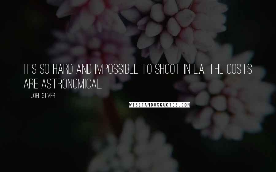 Joel Silver Quotes: It's so hard and impossible to shoot in L.A. The costs are astronomical.