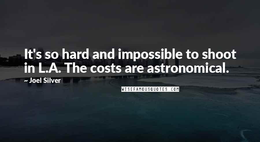Joel Silver Quotes: It's so hard and impossible to shoot in L.A. The costs are astronomical.