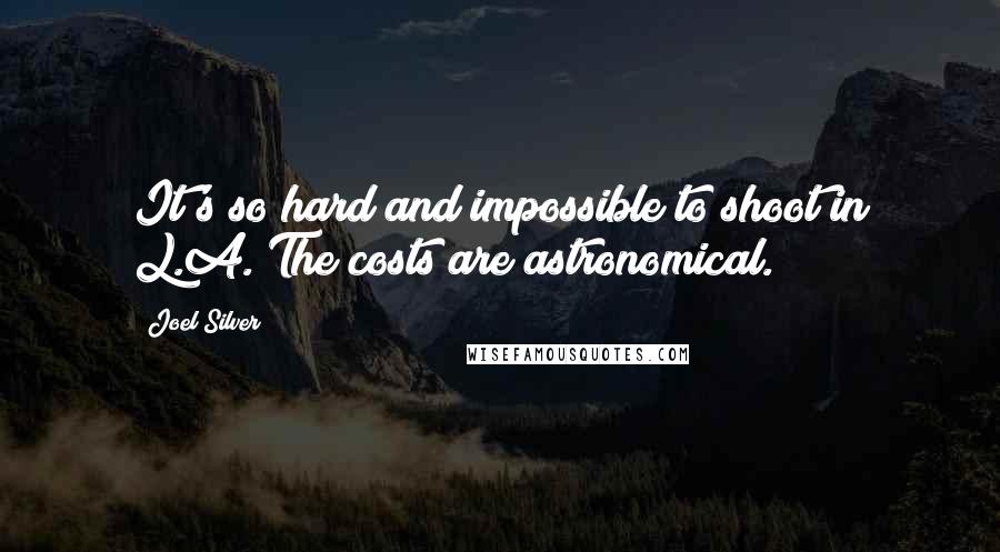 Joel Silver Quotes: It's so hard and impossible to shoot in L.A. The costs are astronomical.