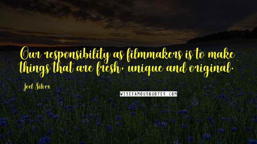 Joel Silver Quotes: Our responsibility as filmmakers is to make things that are fresh, unique and original.