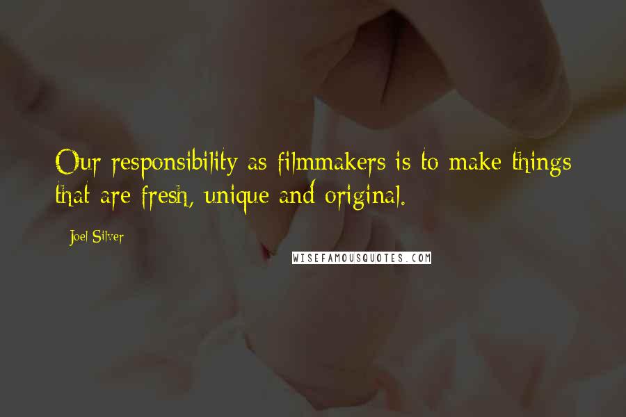 Joel Silver Quotes: Our responsibility as filmmakers is to make things that are fresh, unique and original.