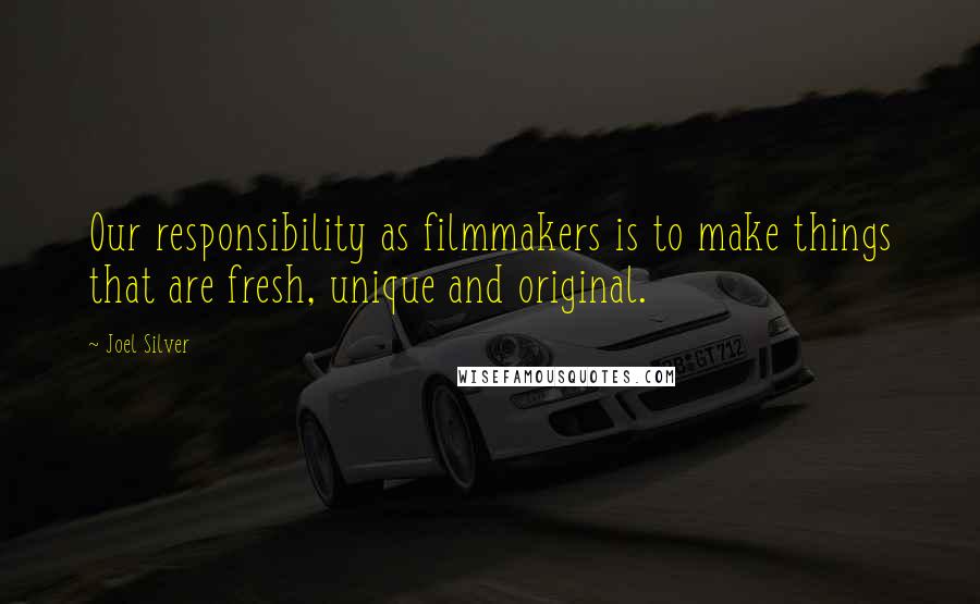 Joel Silver Quotes: Our responsibility as filmmakers is to make things that are fresh, unique and original.