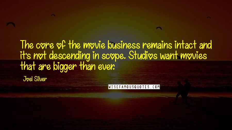 Joel Silver Quotes: The core of the movie business remains intact and it's not descending in scope. Studios want movies that are bigger than ever.