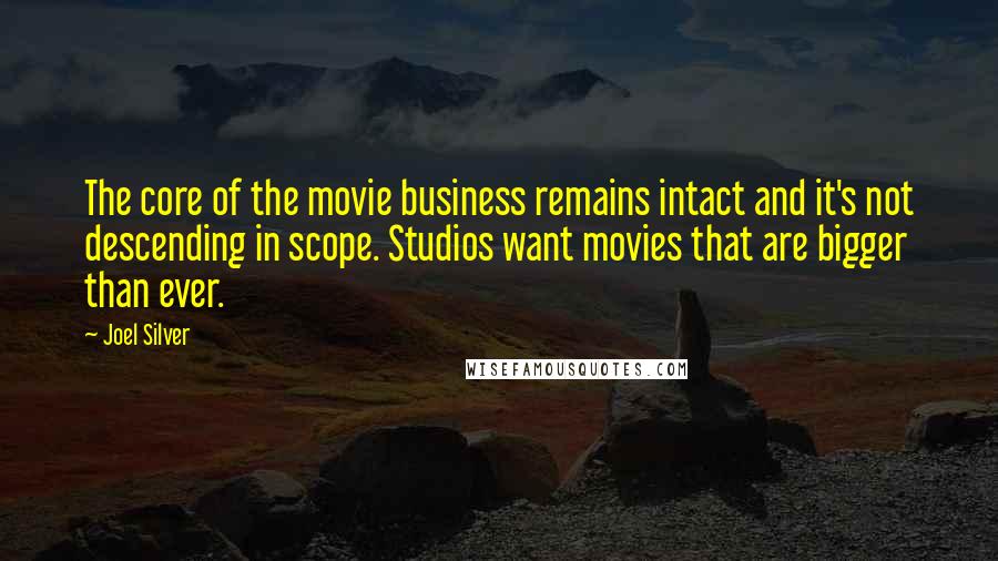 Joel Silver Quotes: The core of the movie business remains intact and it's not descending in scope. Studios want movies that are bigger than ever.