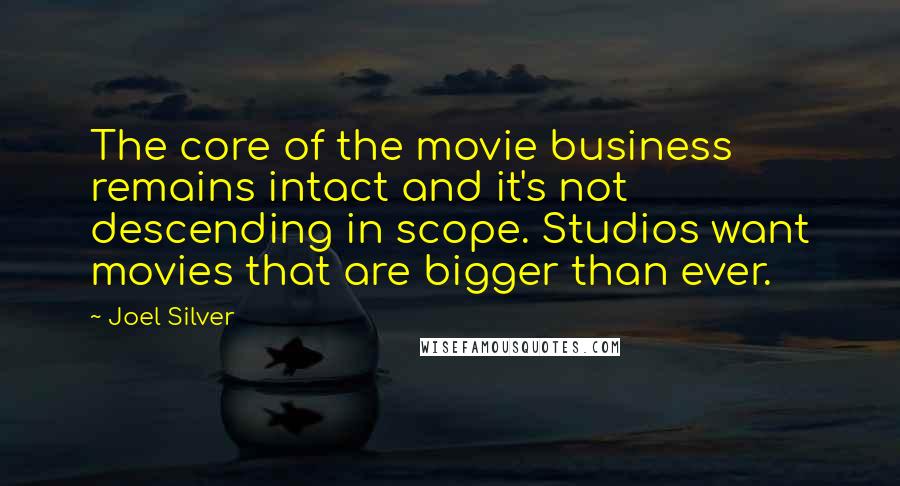 Joel Silver Quotes: The core of the movie business remains intact and it's not descending in scope. Studios want movies that are bigger than ever.
