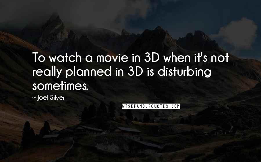 Joel Silver Quotes: To watch a movie in 3D when it's not really planned in 3D is disturbing sometimes.