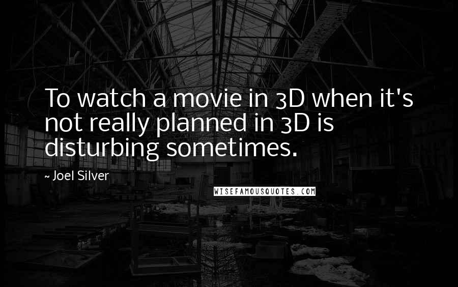 Joel Silver Quotes: To watch a movie in 3D when it's not really planned in 3D is disturbing sometimes.