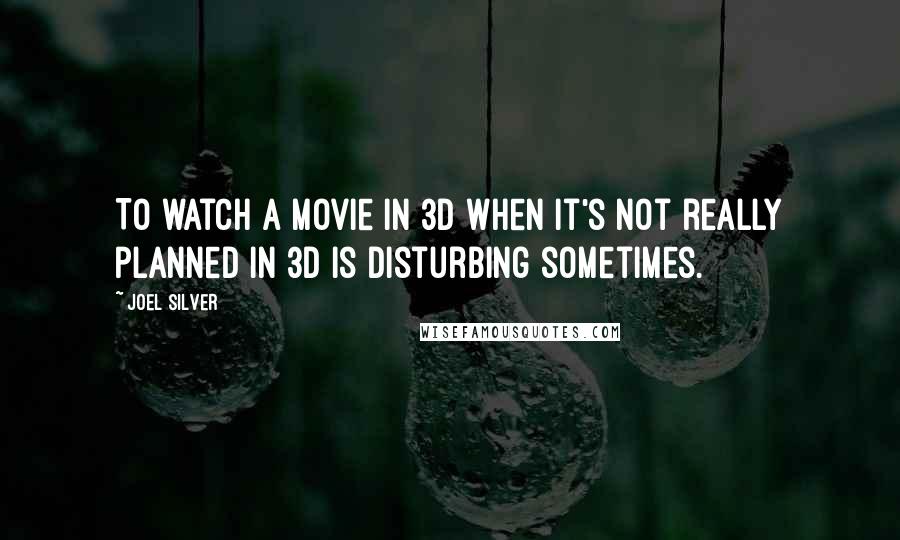 Joel Silver Quotes: To watch a movie in 3D when it's not really planned in 3D is disturbing sometimes.