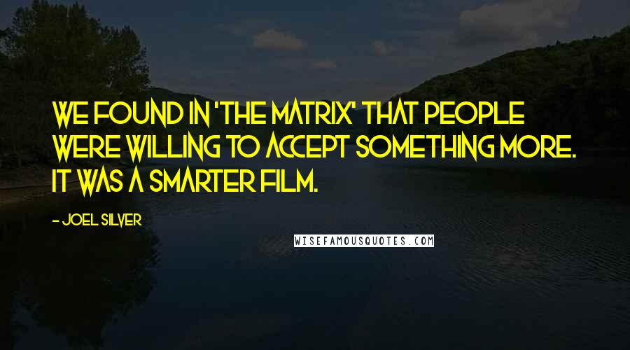 Joel Silver Quotes: We found in 'The Matrix' that people were willing to accept something more. It was a smarter film.