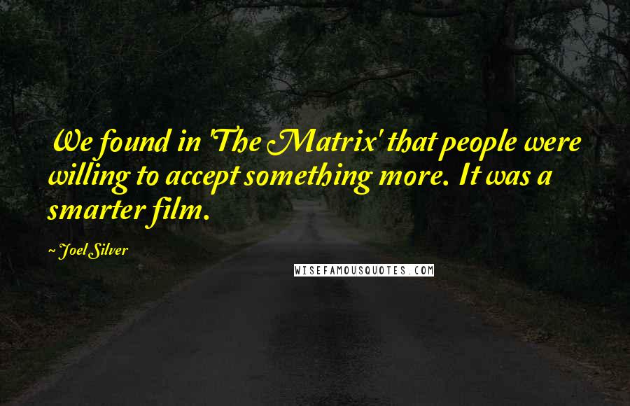 Joel Silver Quotes: We found in 'The Matrix' that people were willing to accept something more. It was a smarter film.