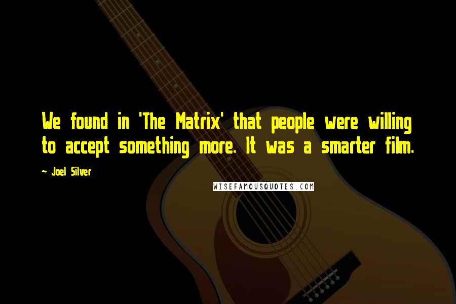 Joel Silver Quotes: We found in 'The Matrix' that people were willing to accept something more. It was a smarter film.